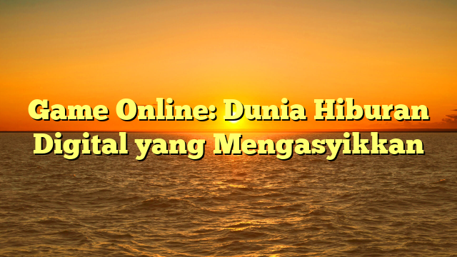 Game Online: Dunia Hiburan Digital yang Mengasyikkan