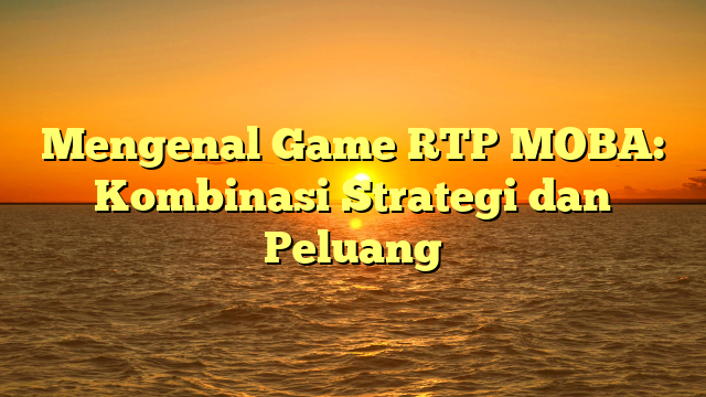 Mengenal Game RTP MOBA: Kombinasi Strategi dan Peluang