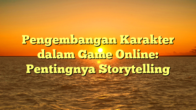 Pengembangan Karakter dalam Game Online: Pentingnya Storytelling