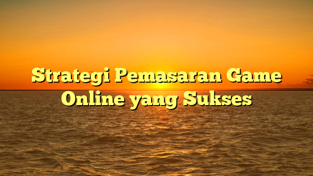 Strategi Pemasaran Game Online yang Sukses