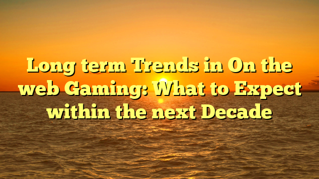 Long term Trends in On the web Gaming: What to Expect within the next Decade