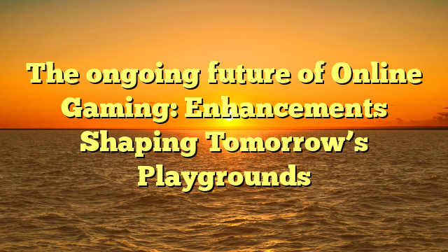 The ongoing future of Online Gaming: Enhancements Shaping Tomorrow’s Playgrounds