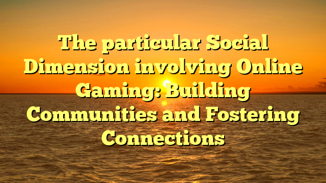 The particular Social Dimension involving Online Gaming: Building Communities and Fostering Connections