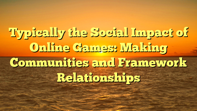 Typically the Social Impact of Online Games: Making Communities and Framework Relationships