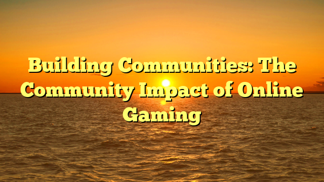 Building Communities: The Community Impact of Online Gaming