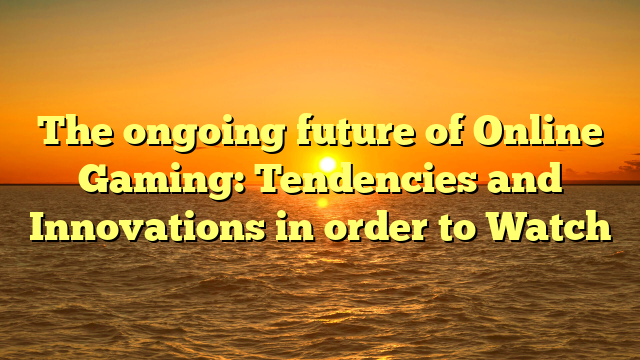 The ongoing future of Online Gaming: Tendencies and Innovations in order to Watch