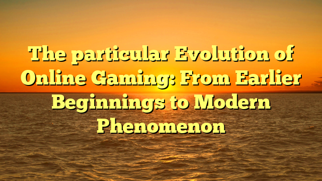 The particular Evolution of Online Gaming: From Earlier Beginnings to Modern Phenomenon