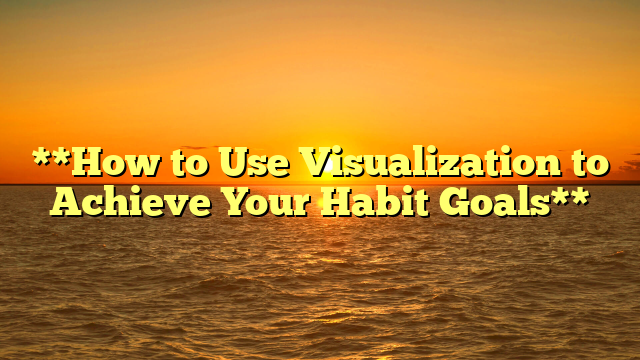 **How to Use Visualization to Achieve Your Habit Goals**