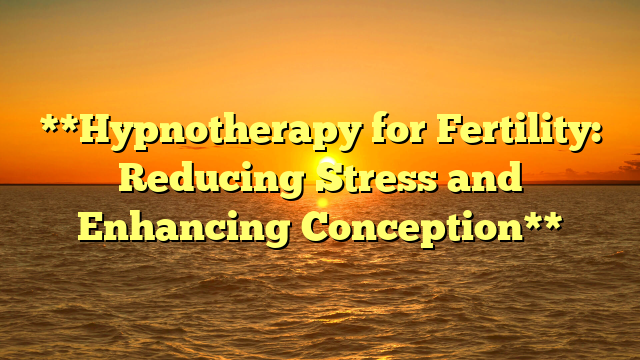 **Hypnotherapy for Fertility: Reducing Stress and Enhancing Conception**