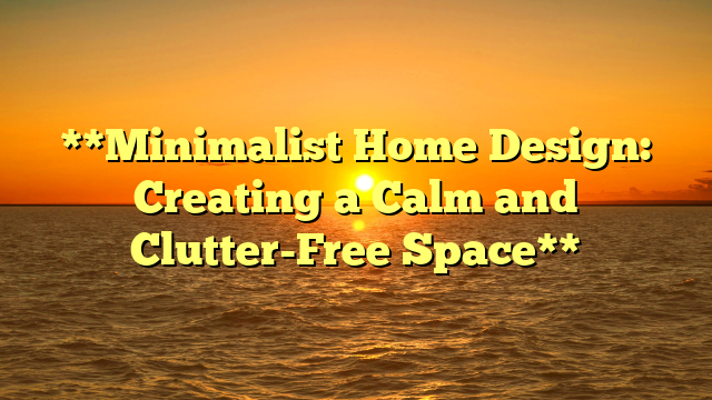 **Minimalist Home Design: Creating a Calm and Clutter-Free Space**