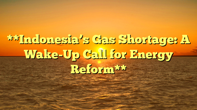 **Indonesia’s Gas Shortage: A Wake-Up Call for Energy Reform**