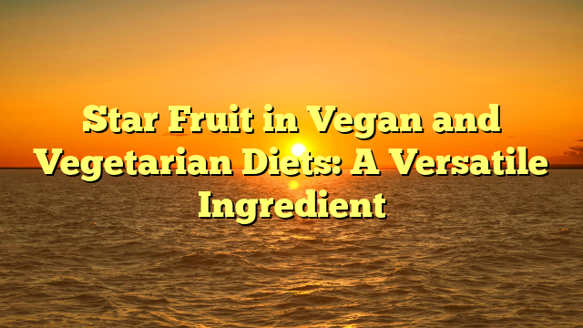 Star Fruit in Vegan and Vegetarian Diets: A Versatile Ingredient